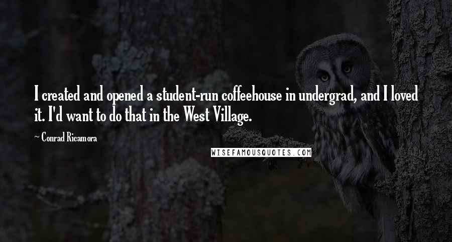 Conrad Ricamora quotes: I created and opened a student-run coffeehouse in undergrad, and I loved it. I'd want to do that in the West Village. Conrad Ricamora quotes: I created and opened a student-run coffeehouse in undergrad, and I loved it. I'd want to do that in the West Village.