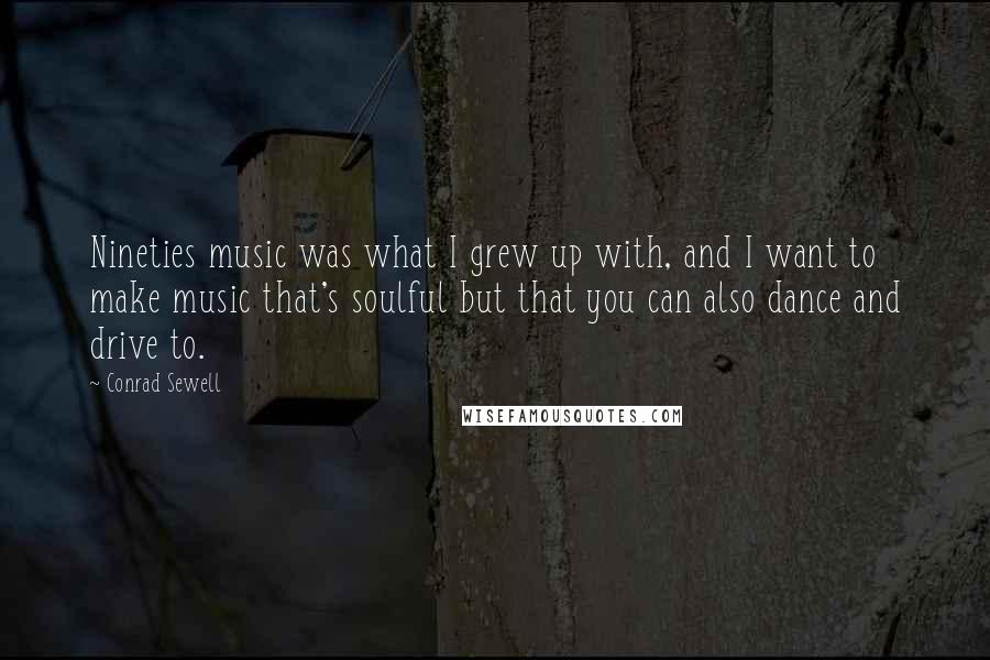 Conrad Sewell quotes: Nineties music was what I grew up with, and I want to make music that's soulful but that you can also dance and drive to. Conrad Sewell quotes: Nineties music was what I grew up with, and I want to make music that's soulful but that you can also dance and drive to.