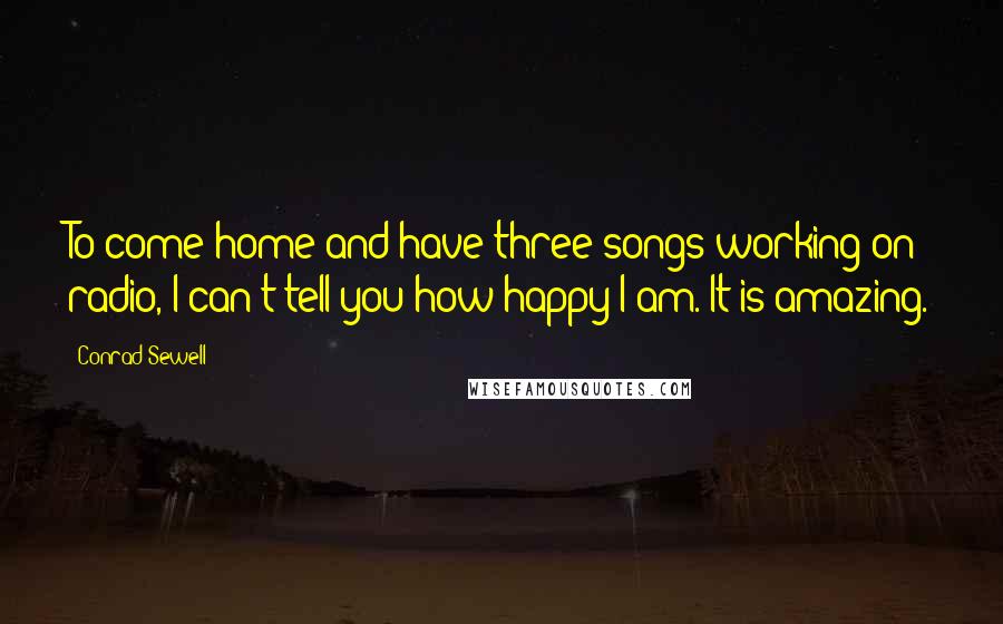 Conrad Sewell quotes: To come home and have three songs working on radio, I can't tell you how happy I am. It is amazing.