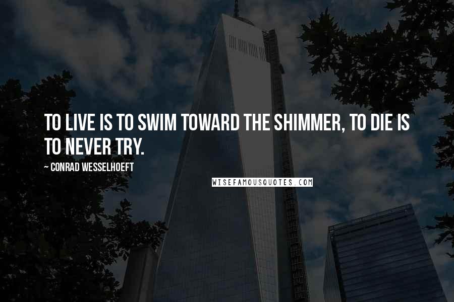 Conrad Wesselhoeft quotes: To live is to swim toward the shimmer, to die is to never try.