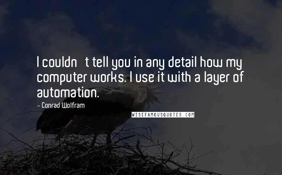 Conrad Wolfram quotes: I couldn't tell you in any detail how my computer works. I use it with a layer of automation.