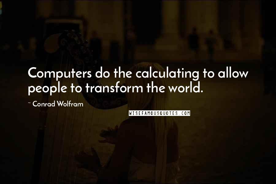 Conrad Wolfram quotes: Computers do the calculating to allow people to transform the world.