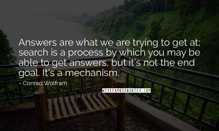 Conrad Wolfram quotes: Answers are what we are trying to get at; search is a process by which you may be able to get answers, but it's not the end goal. It's a Conrad Wolfram quotes: Answers are what we are trying to get at; search is a process by which you may be able to get answers, but it's not the end goal. It's a