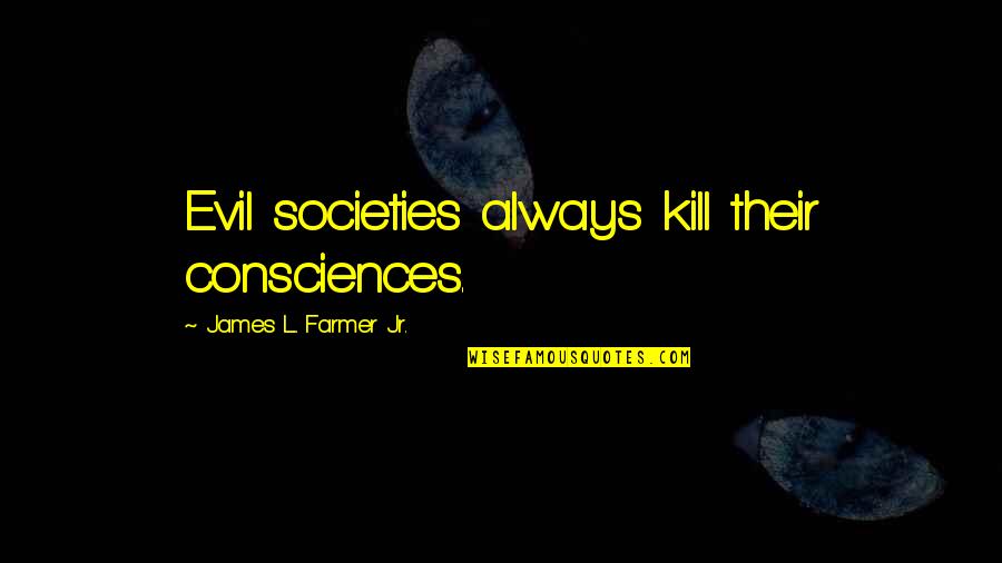 Consciences Quotes By James L. Farmer Jr.: Evil societies always kill their consciences.