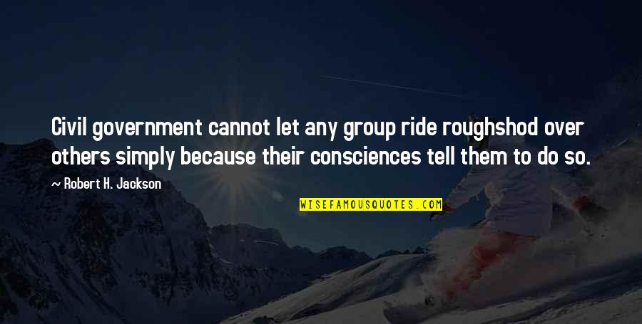 Consciences Quotes By Robert H. Jackson: Civil government cannot let any group ride roughshod