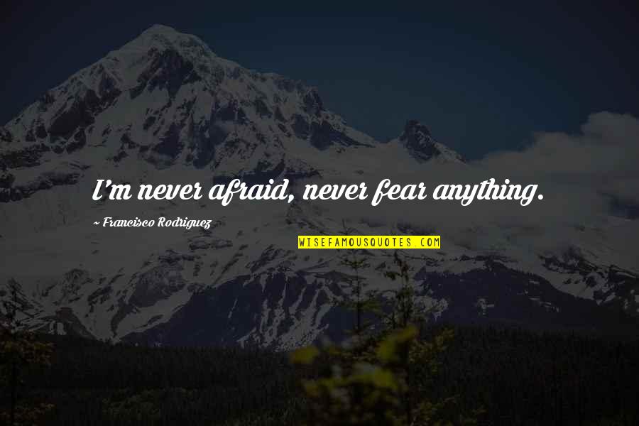 Conscientiousness Quotes By Francisco Rodriguez: I'm never afraid, never fear anything.