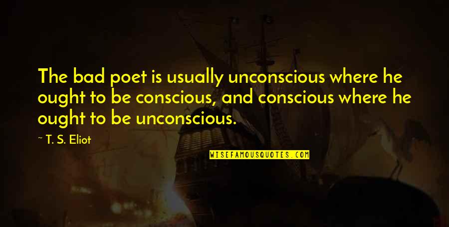 Conscious And Unconscious Quotes By T. S. Eliot: The bad poet is usually unconscious where he