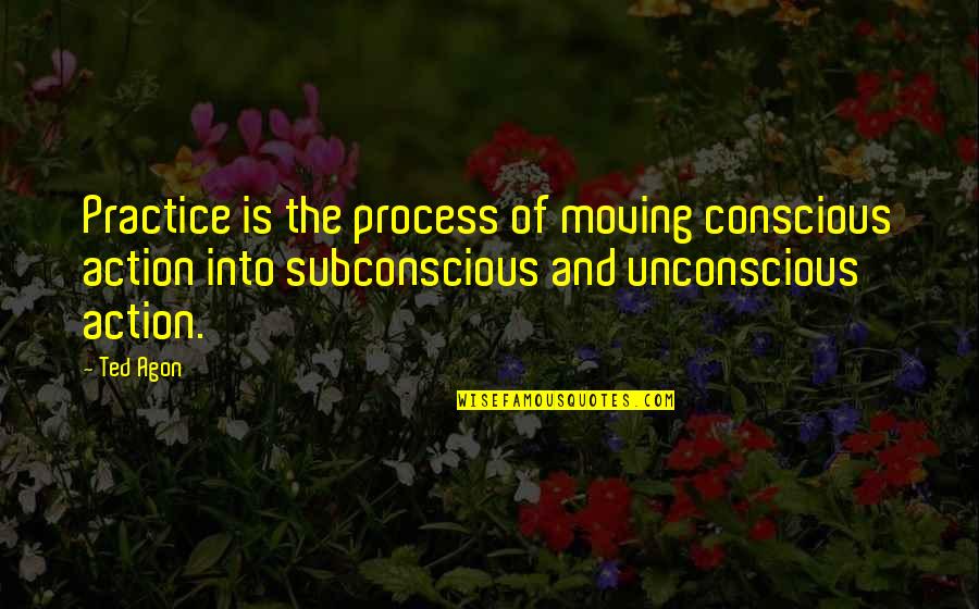Conscious Vs Subconscious Quotes By Ted Agon: Practice is the process of moving conscious action