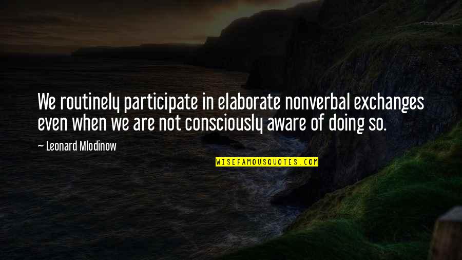 Consciously Aware Quotes By Leonard Mlodinow: We routinely participate in elaborate nonverbal exchanges even