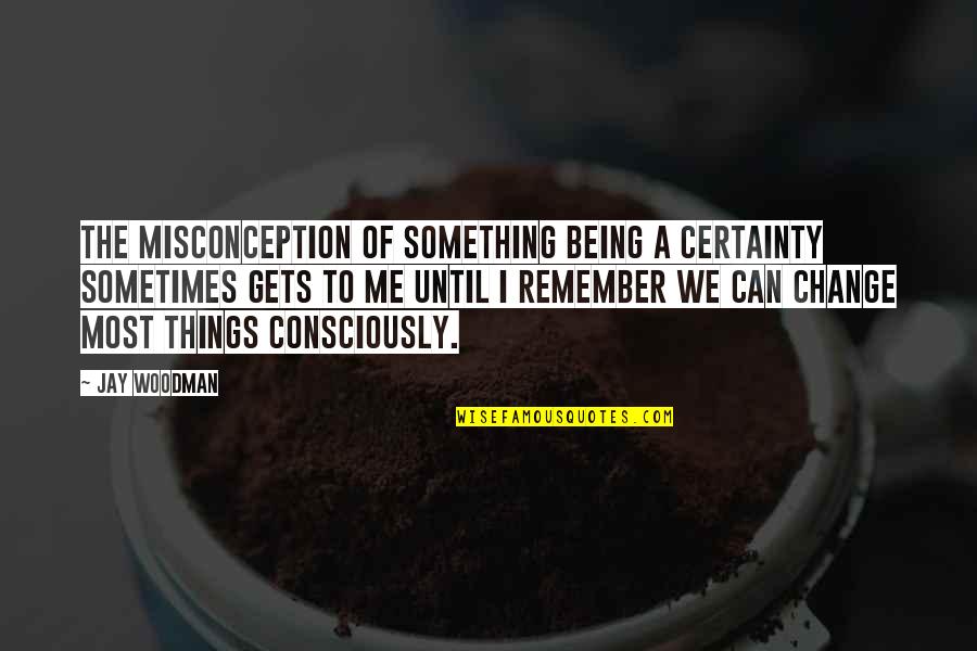 Consciously Decide Quote Quotes By Jay Woodman: The misconception of something being a certainty sometimes Consciously Decide Quote Quotes By Jay Woodman: The misconception of something being a certainty sometimes