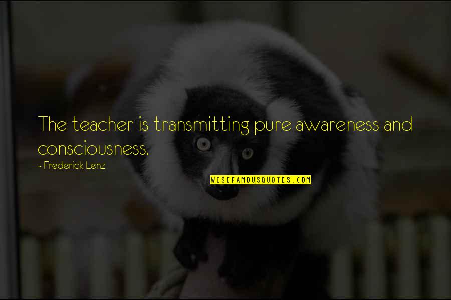 Consciousness And Awareness Quotes By Frederick Lenz: The teacher is transmitting pure awareness and consciousness. Consciousness And Awareness Quotes By Frederick Lenz: The teacher is transmitting pure awareness and consciousness.