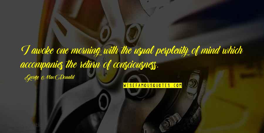 Consciousness Mind Quotes By George MacDonald: I awoke one morning with the usual perplexity