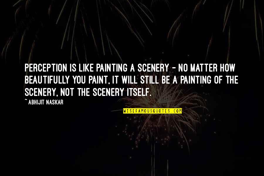Consciousness Quotes And Quotes By Abhijit Naskar: Perception is like painting a scenery - no
