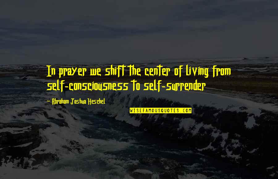 Consciousness Quotes By Abraham Joshua Heschel: In prayer we shift the center of living