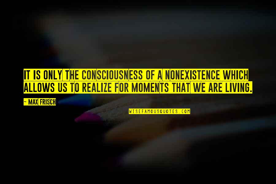 Consciousness Quotes By Max Frisch: It is only the consciousness of a nonexistence