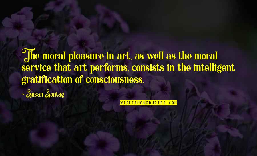 Consciousness Quotes By Susan Sontag: The moral pleasure in art, as well as