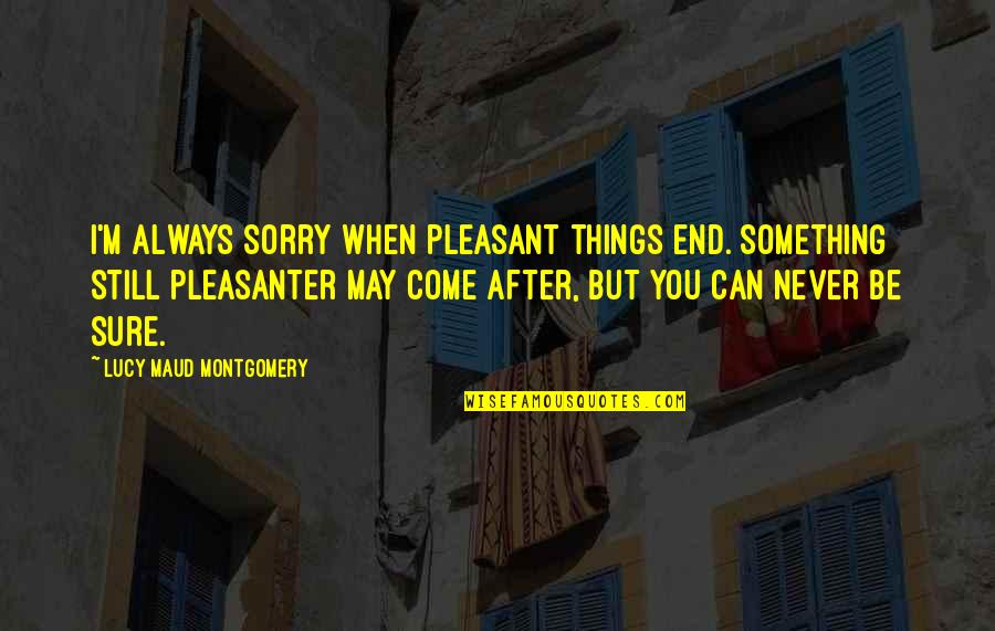 Consciousnesses Quotes By Lucy Maud Montgomery: I'm always sorry when pleasant things end. Something