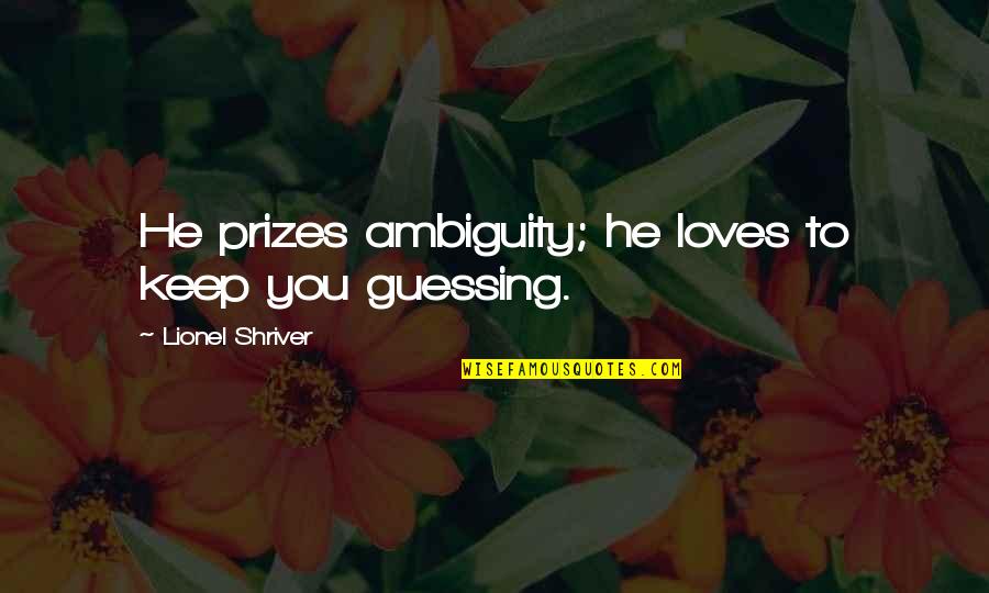 Consciousnesss Quotes By Lionel Shriver: He prizes ambiguity; he loves to keep you
