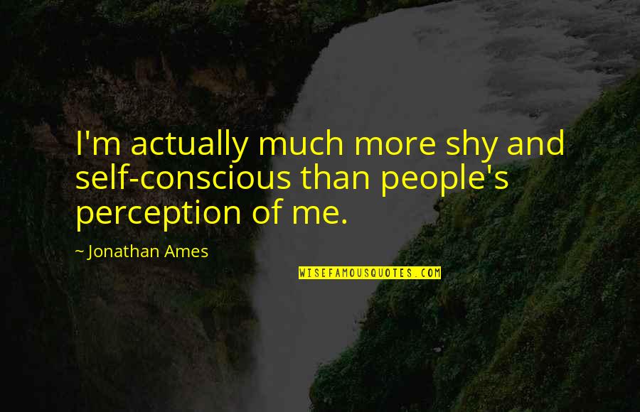 Conscious's Quotes By Jonathan Ames: I'm actually much more shy and self-conscious than