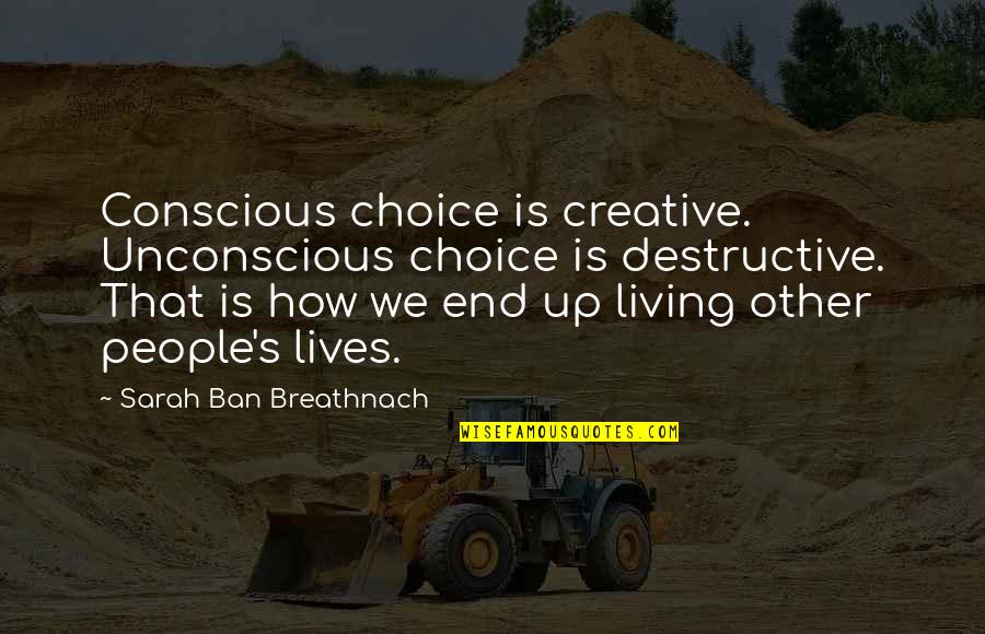 Conscious's Quotes By Sarah Ban Breathnach: Conscious choice is creative. Unconscious choice is destructive.