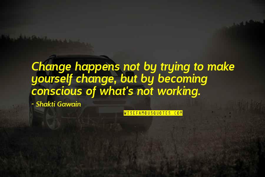 Conscious's Quotes By Shakti Gawain: Change happens not by trying to make yourself