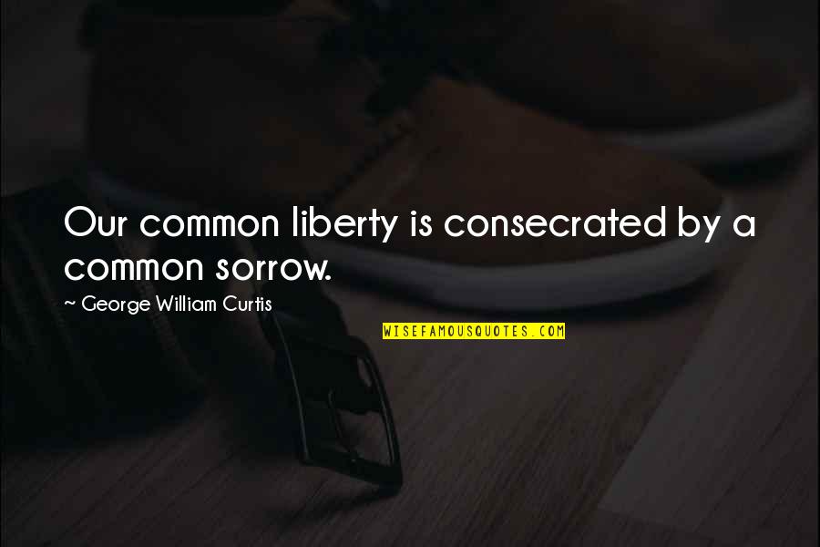 Consecrated Quotes By George William Curtis: Our common liberty is consecrated by a common