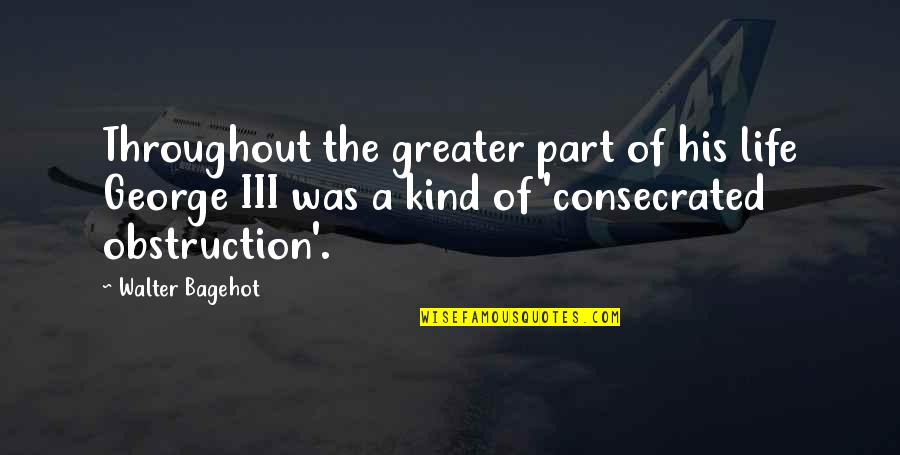 Consecrated Quotes By Walter Bagehot: Throughout the greater part of his life George