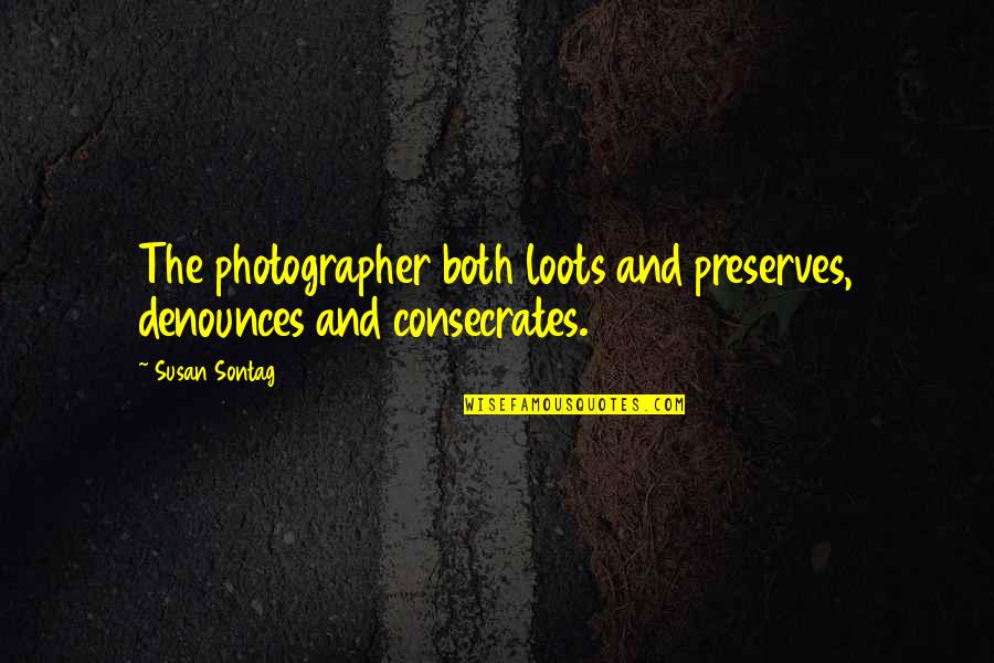 Consecrates Quotes By Susan Sontag: The photographer both loots and preserves, denounces and
