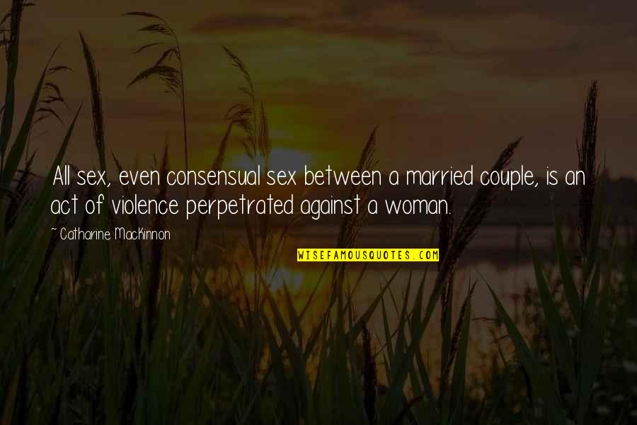 Consensual Quotes By Catharine MacKinnon: All sex, even consensual sex between a married Consensual Quotes By Catharine MacKinnon: All sex, even consensual sex between a married
