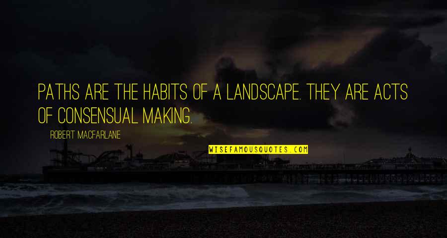 Consensual Quotes By Robert Macfarlane: Paths are the habits of a landscape. They Consensual Quotes By Robert Macfarlane: Paths are the habits of a landscape. They
