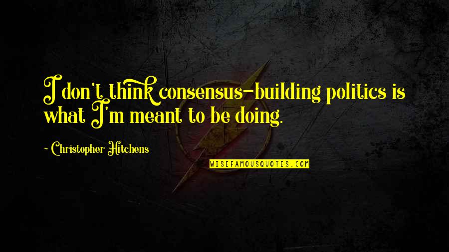 Consensus Building Quotes By Christopher Hitchens: I don't think consensus-building politics is what I'm
