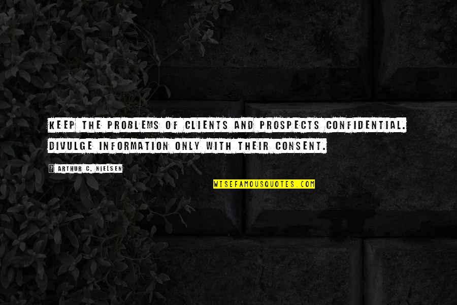 Consent Quotes By Arthur C. Nielsen: Keep the problems of clients and prospects confidential. Consent Quotes By Arthur C. Nielsen: Keep the problems of clients and prospects confidential.
