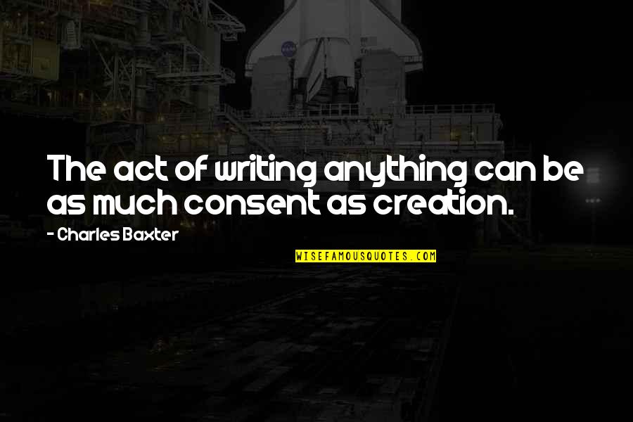 Consent Quotes By Charles Baxter: The act of writing anything can be as Consent Quotes By Charles Baxter: The act of writing anything can be as