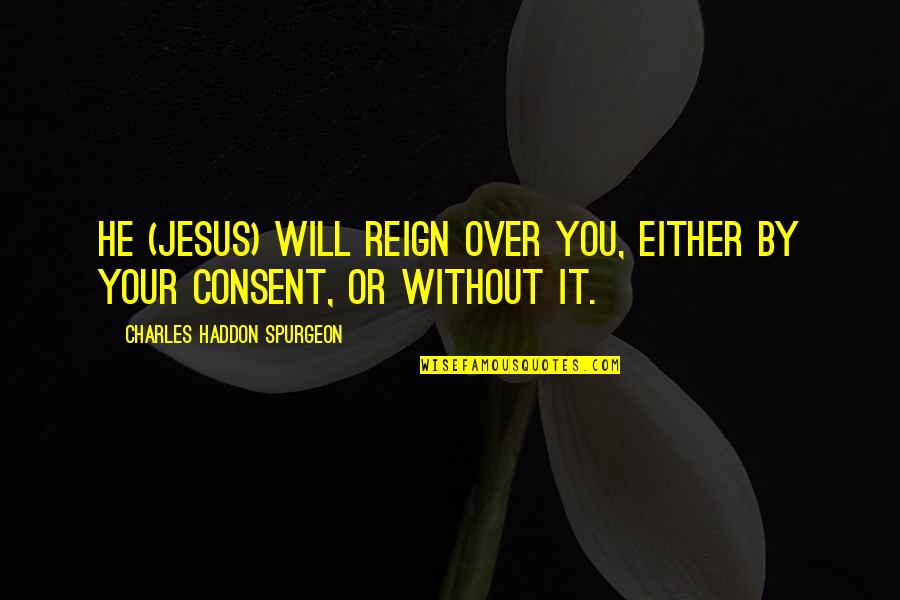 Consent Quotes By Charles Haddon Spurgeon: He (Jesus) will reign over you, either by Consent Quotes By Charles Haddon Spurgeon: He (Jesus) will reign over you, either by