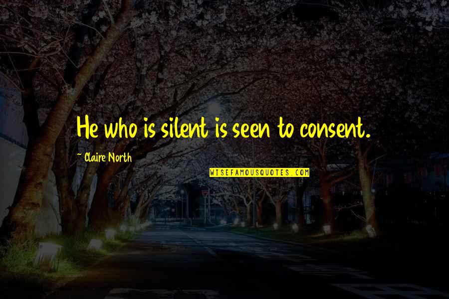 Consent Quotes By Claire North: He who is silent is seen to consent. Consent Quotes By Claire North: He who is silent is seen to consent.