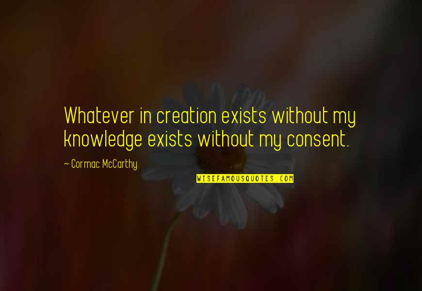 Consent Quotes By Cormac McCarthy: Whatever in creation exists without my knowledge exists