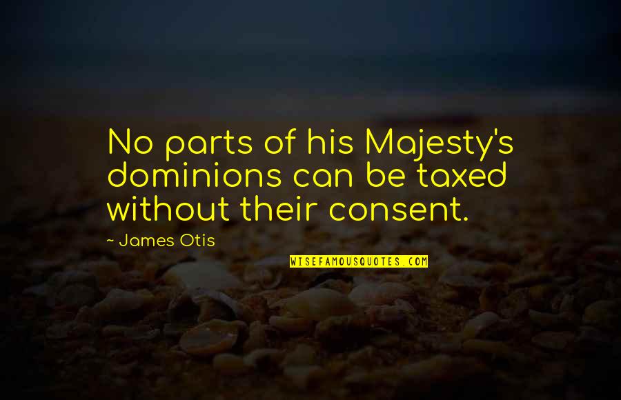 Consent Quotes By James Otis: No parts of his Majesty's dominions can be