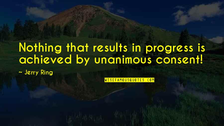 Consent Quotes By Jerry Ring: Nothing that results in progress is achieved by