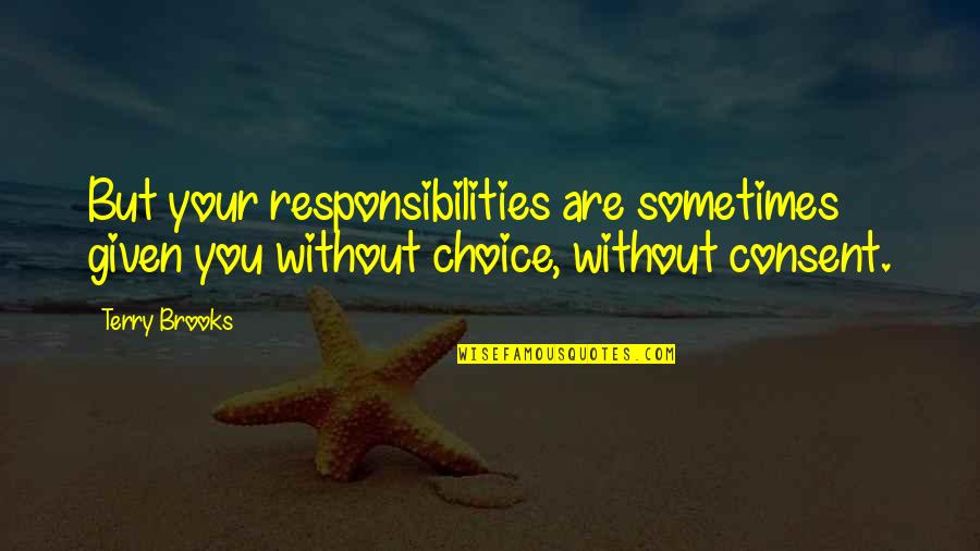 Consent Quotes By Terry Brooks: But your responsibilities are sometimes given you without