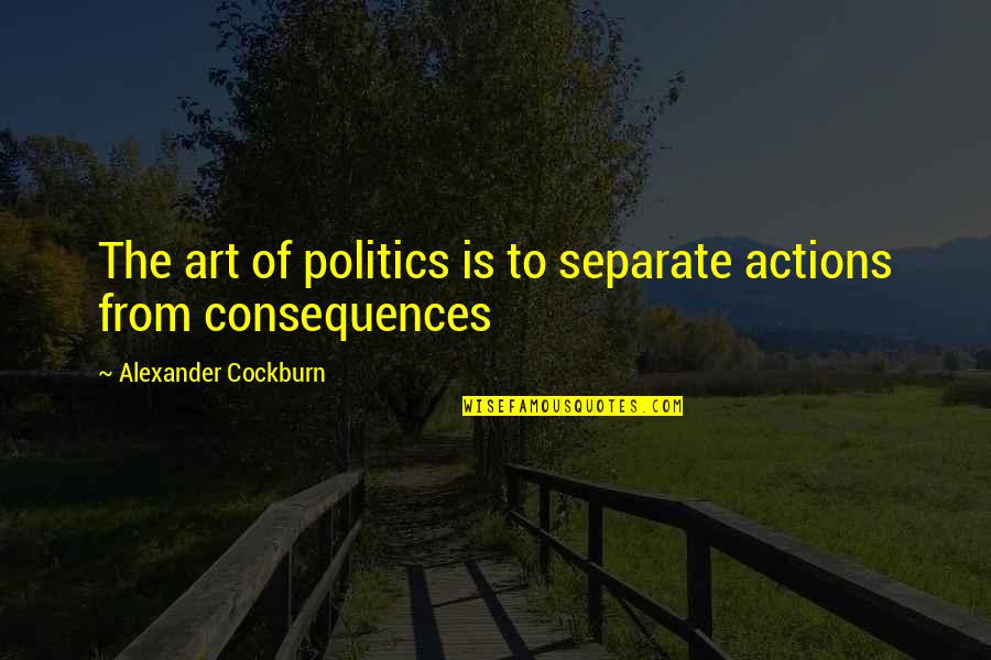Consequences Of Actions Quotes By Alexander Cockburn: The art of politics is to separate actions