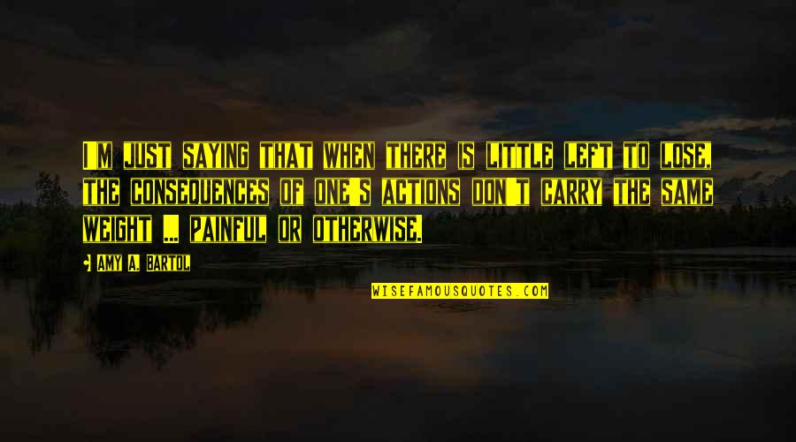 Consequences Of Actions Quotes By Amy A. Bartol: I'm just saying that when there is little