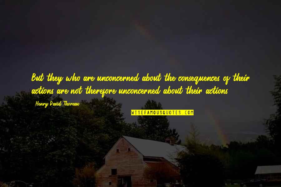 Consequences Of Actions Quotes By Henry David Thoreau: But they who are unconcerned about the consequences