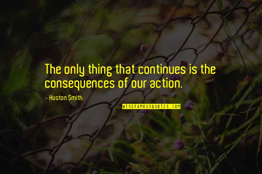 Consequences Of Actions Quotes By Huston Smith: The only thing that continues is the consequences