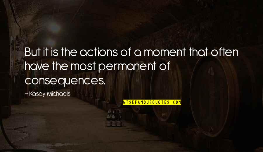 Consequences Of Actions Quotes By Kasey Michaels: But it is the actions of a moment