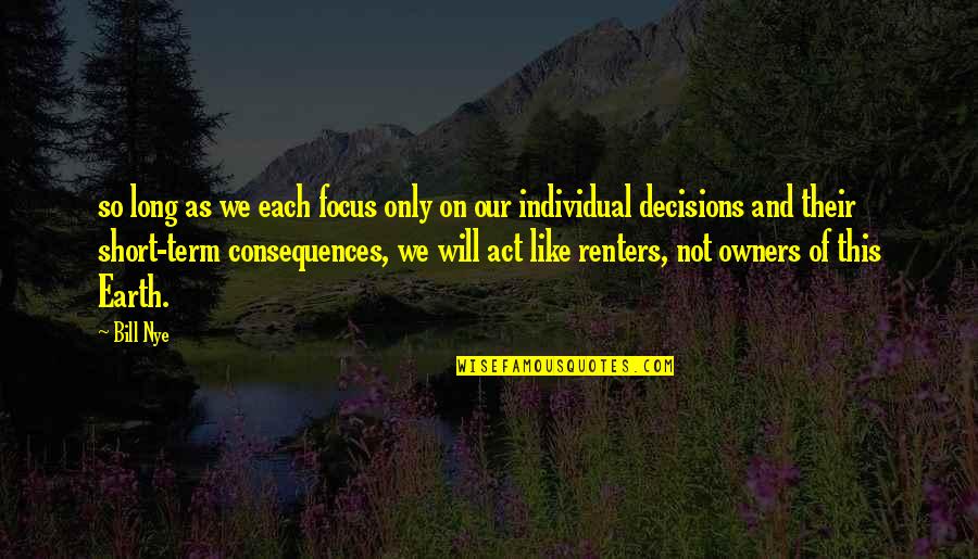 Consequences Of Decisions Quotes By Bill Nye: so long as we each focus only on