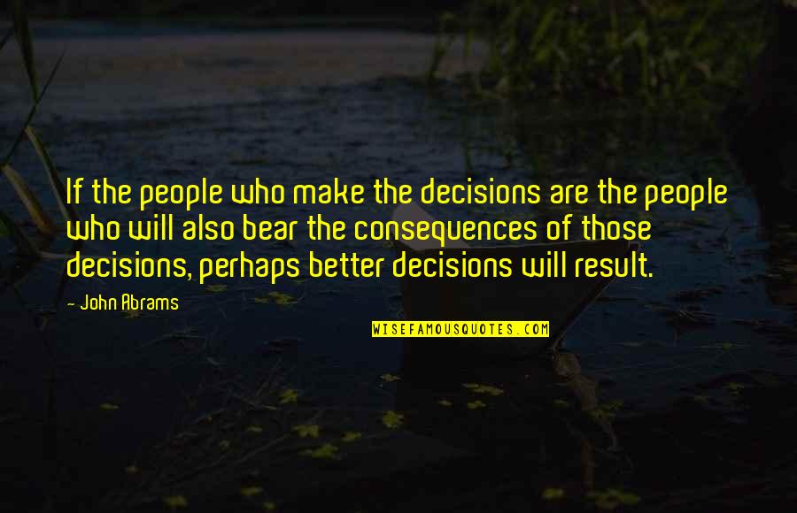 Consequences Of Decisions Quotes By John Abrams: If the people who make the decisions are