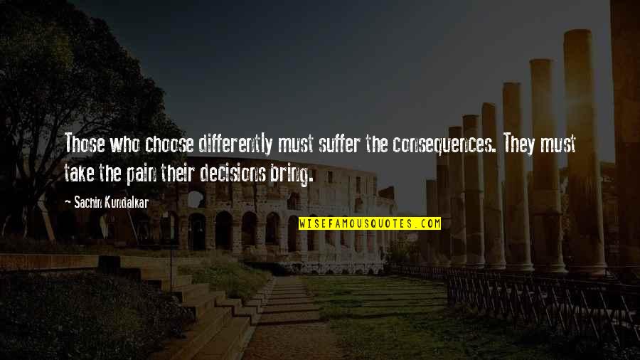 Consequences Of Decisions Quotes By Sachin Kundalkar: Those who choose differently must suffer the consequences.