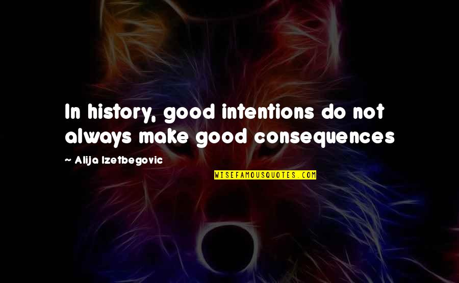 Consequences Quotes By Alija Izetbegovic: In history, good intentions do not always make