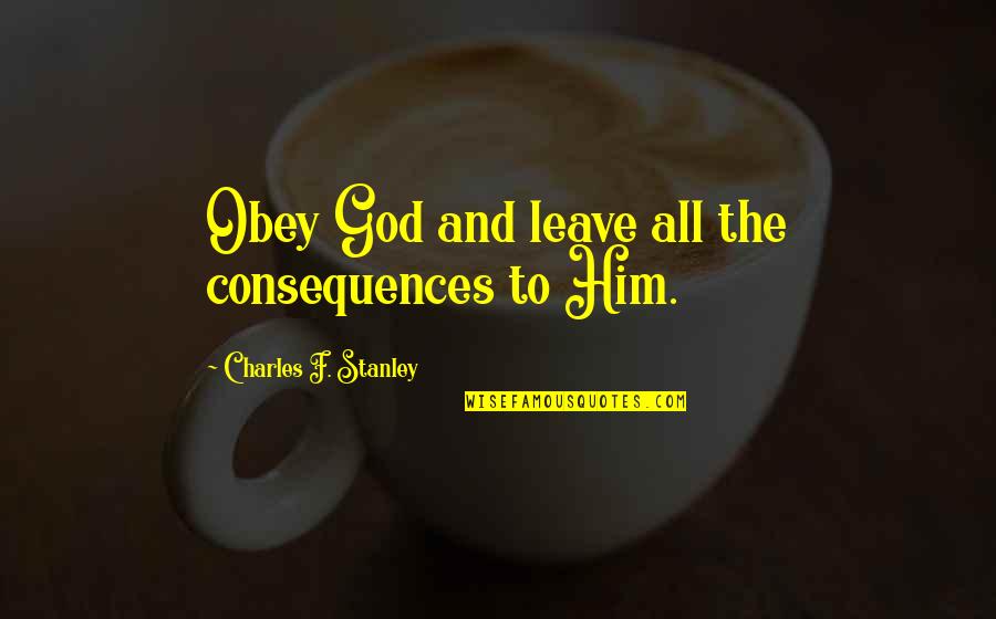 Consequences Quotes By Charles F. Stanley: Obey God and leave all the consequences to
