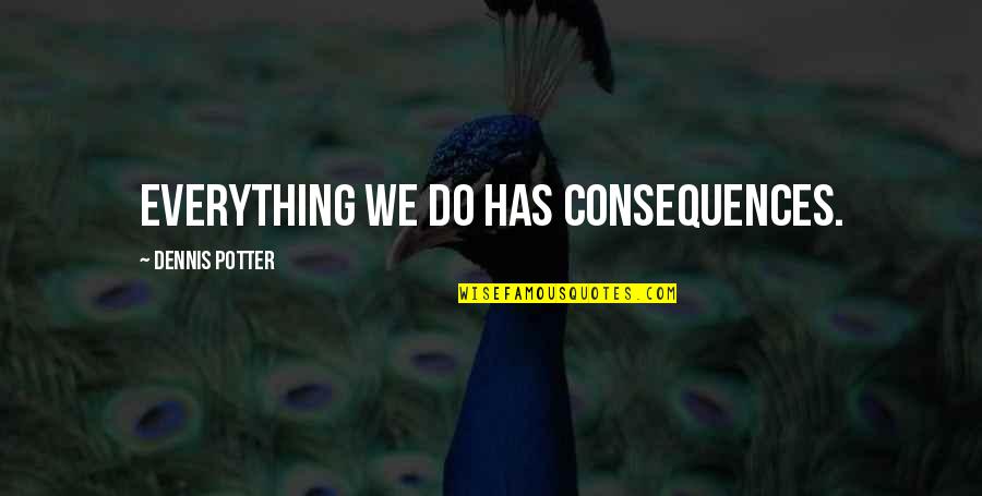 Consequences Quotes By Dennis Potter: Everything we do has consequences.